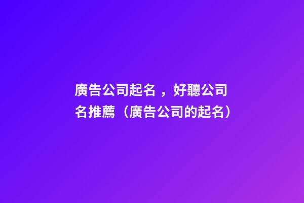 廣告公司起名，好聽公司名推薦（廣告公司的起名）